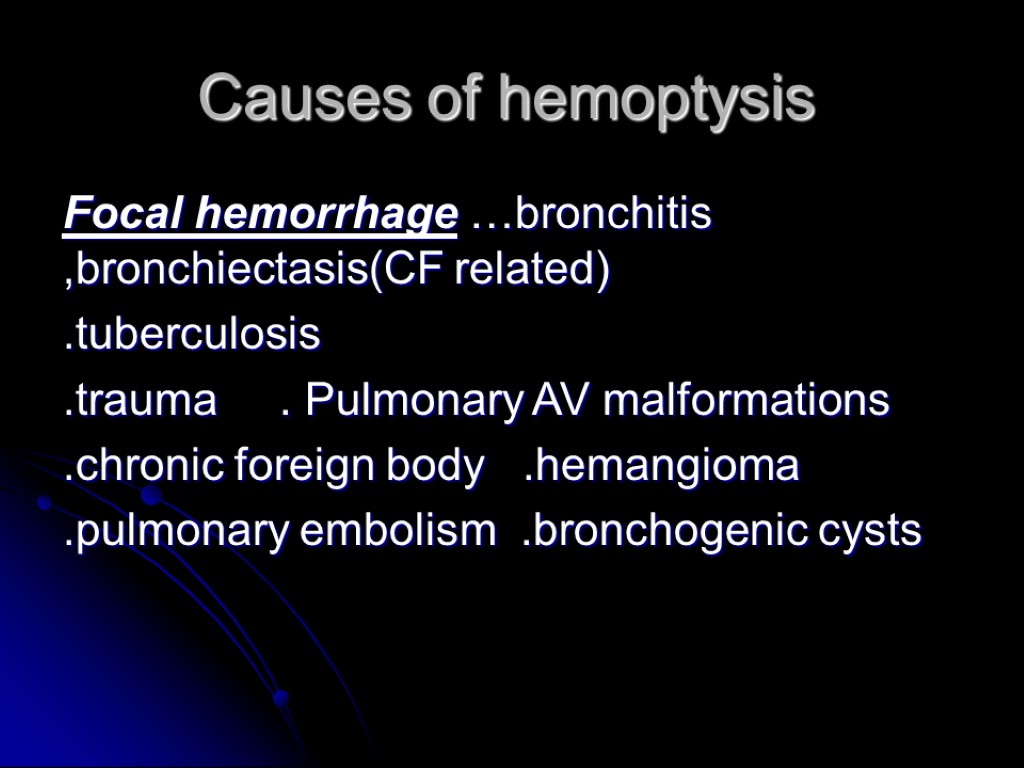 Causes of hemoptysis Focal hemorrhage …bronchitis ,bronchiectasis(CF related) .tuberculosis .trauma . Pulmonary AV malformations